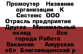 Промоутер › Название организации ­ К Системс, ООО › Отрасль предприятия ­ Другое › Минимальный оклад ­ 35 000 - Все города Работа » Вакансии   . Амурская обл.,Благовещенский р-н